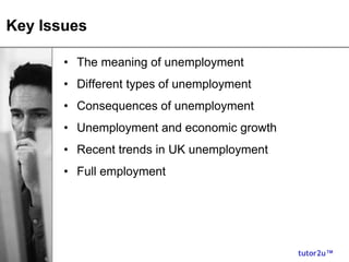 tutor2u™
Key Issues
• The meaning of unemployment
• Different types of unemployment
• Consequences of unemployment
• Unemployment and economic growth
• Recent trends in UK unemployment
• Full employment
 