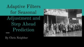 Adaptive Filters
for Seasonal
Adjustment and
Step Ahead
Prediction
By Chris Neighbor
 