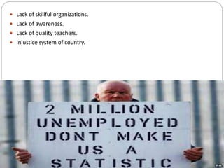  Lack of skillful organizations.
 Lack of awareness.
 Lack of quality teachers.
 Injustice system of country.
 