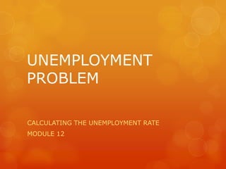 UNEMPLOYMENT
PROBLEM

CALCULATING THE UNEMPLOYMENT RATE
MODULE 12
 