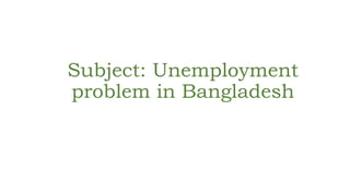 Subject: Unemployment
problem in Bangladesh
 