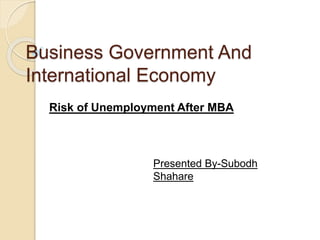 Business Government And 
International Economy 
Risk of Unemployment After MBA 
Presented By-Subodh 
Shahare 
 