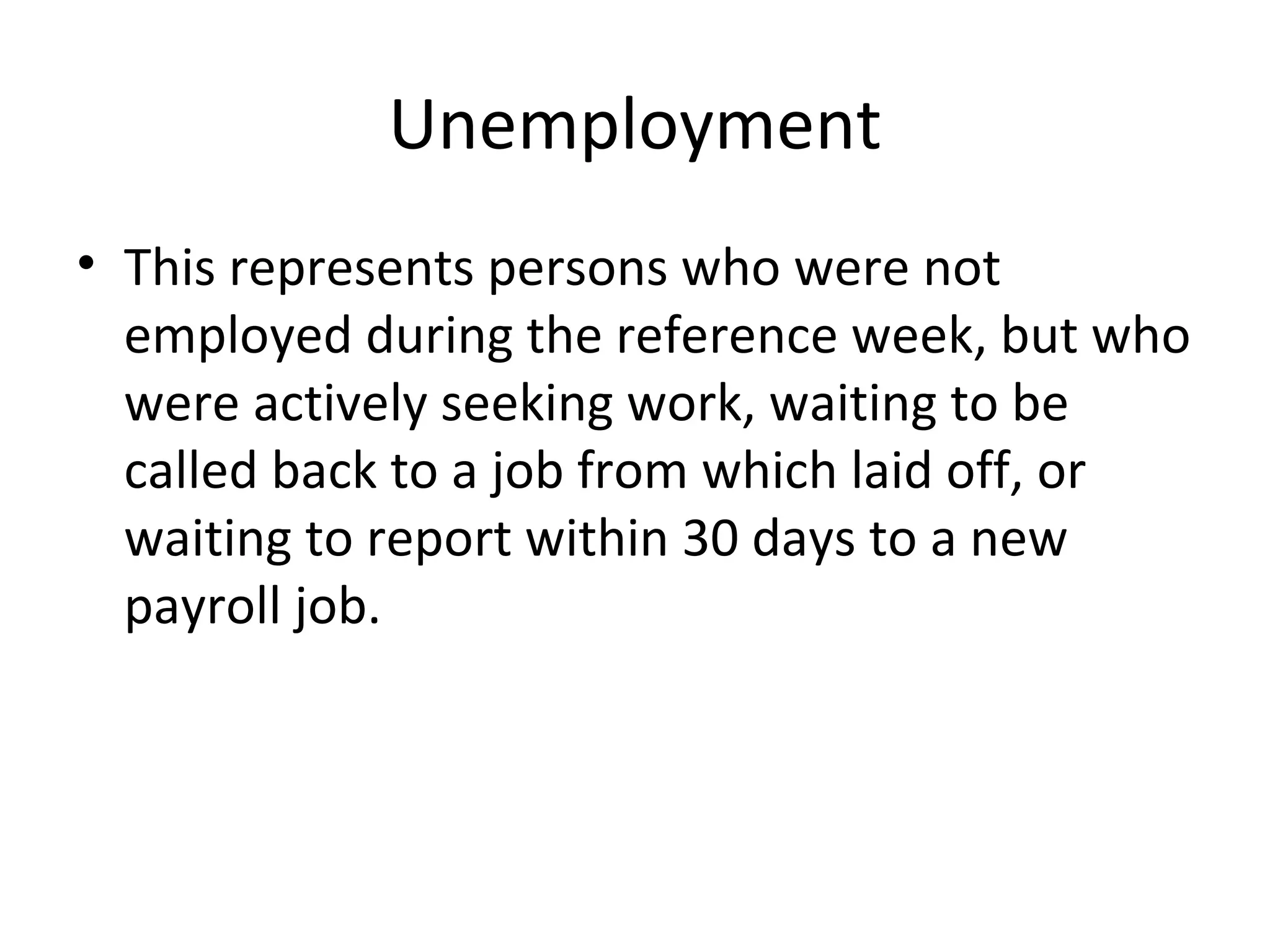 Unemployment This represents persons who were not employed during the reference week, but who were actively seeking work, waiting to be called back to a job from which laid off, or waiting to report within 30 days to a new payroll job.  