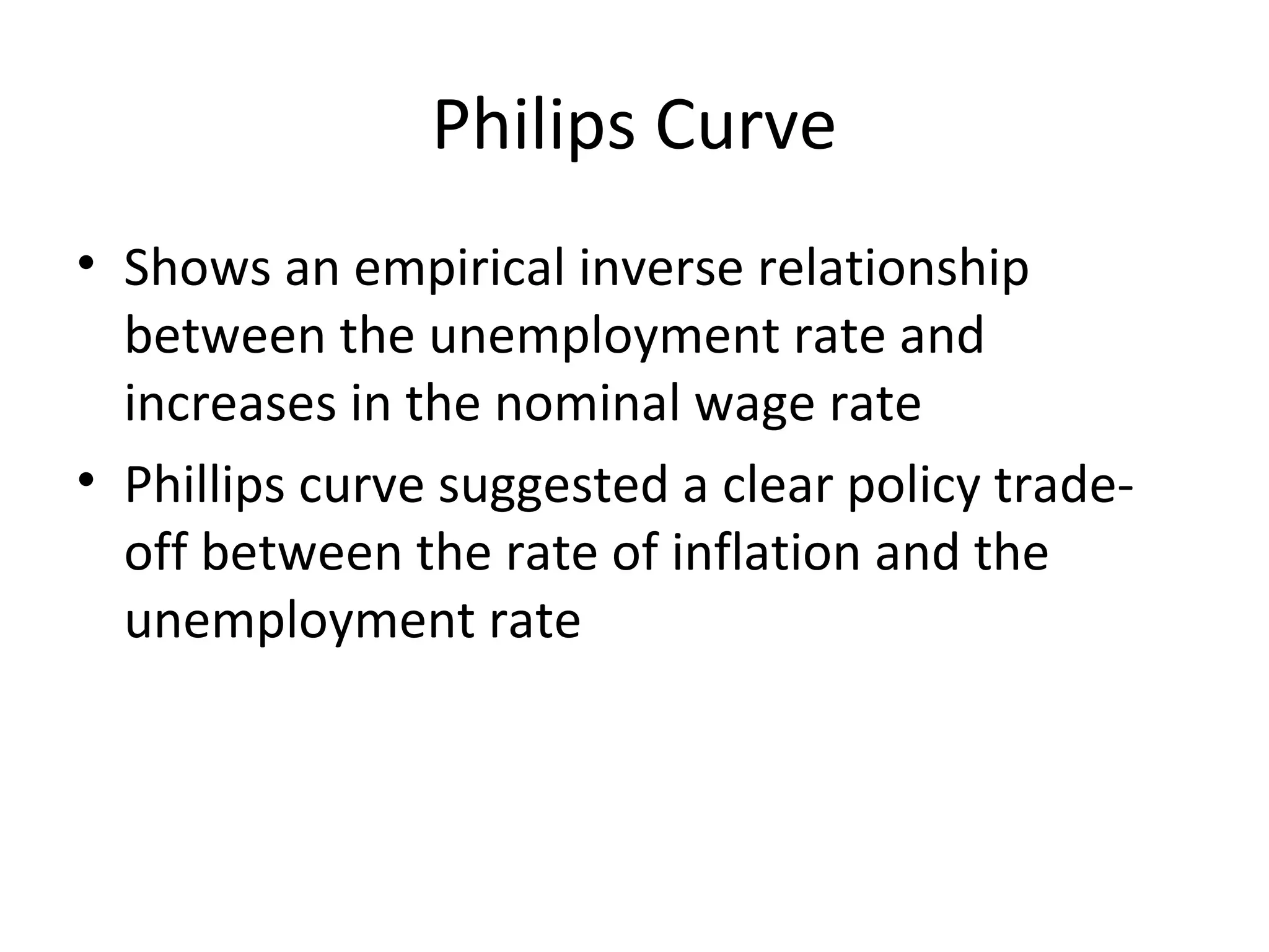 Philips Curve Shows an empirical inverse relationship between the unemployment rate and increases in the nominal wage rate  Phillips curve suggested a clear policy trade-off between the rate of inflation and the unemployment rate  