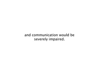 and communication would be
     severely impaired.
 