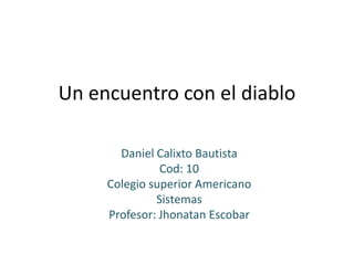 Un encuentro con el diablo Daniel Calixto Bautista   Cod: 10 Colegio superior Americano Sistemas  Profesor: Jhonatan Escobar 