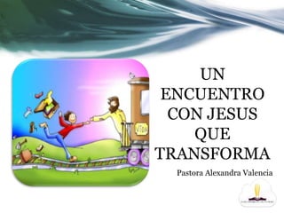 UN 
ENCUENTRO 
CON JESUS 
QUE 
TRANSFORMA 
Pastora Alexandra Valencia 
 