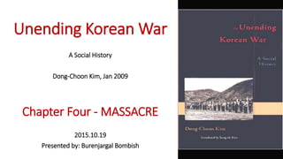 Unending Korean War
A Social History
Dong-Choon Kim, Jan 2009
Chapter Four - MASSACRE
2015.10.19
Presented by: Burenjargal Bombish
 