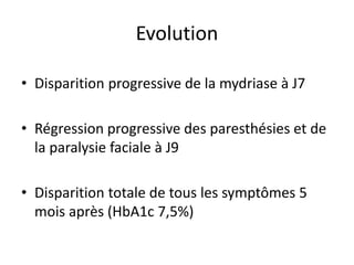 • Disparition progressive de la mydriase à J7
• Régression progressive des paresthésies et de
la paralysie faciale à J9
• Disparition totale de tous les symptômes 5
mois après (HbA1c 7,5%)
Evolution
 