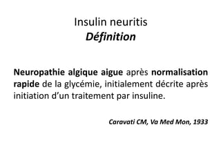 Insulin neuritis
Définition
Neuropathie algique aigue après normalisation
rapide de la glycémie, initialement décrite après
initiation d’un traitement par insuline.
Caravati CM, Va Med Mon, 1933
 