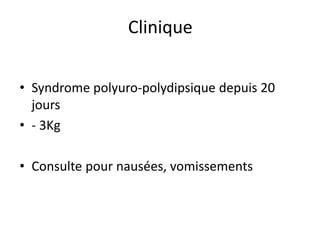 • Syndrome polyuro-polydipsique depuis 20
jours
• - 3Kg
• Consulte pour nausées, vomissements
Clinique
 