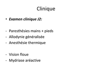 • Examen clinique J2:
- Paresthésies mains + pieds
- Allodynie généralisée
- Anesthésie thermique
- Vision floue
- Mydriase aréactive
Clinique
 