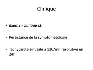 • Examen clinique J3:
- Persistance de la symptomatologie
- Tachycardie sinusale à 120/mn résolutive en
24h
Clinique
 