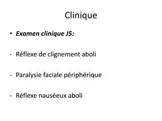 • Examen clinique J5:
- Réflexe de clignement aboli
- Paralysie faciale périphérique
- Réflexe nauséeux aboli
Clinique
 