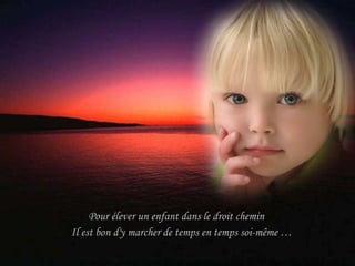 Pour élever un enfant dans le droit chemin  Il est bon d'y marcher de temps en temps soi-même … 