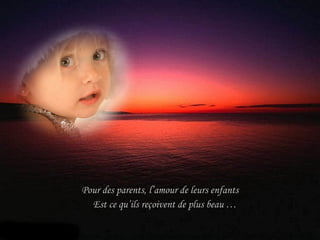 Pour des parents, l’amour de leurs enfants Est ce qu’ils reçoivent de plus beau … 