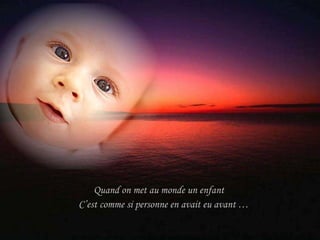 Quand on met au monde un enfant  C’est comme si personne en avait eu avant … 