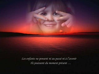 Les enfants ne pensent ni au passé ni à l’avenir  Ils jouissent du moment présent … 