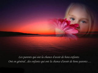 Les parents qui ont la chance d'avoir de bons enfants  Ont en général , des enfants qui ont la chance d'avoir de bons parents … 