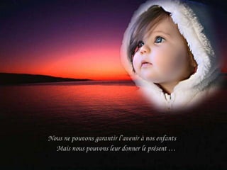 Nous ne pouvons garantir l’avenir à nos enfants  Mais nous pouvons leur donner le présent … 