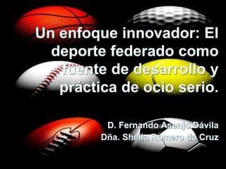 Un enfoque innovador: El deporte federado como fuente de desarrollo y práctica de ocio serio.D. Fernando Asenjo Dávila                                   Dña. Sheila Romero da Cruz 