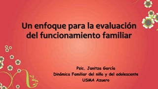 Un enfoque para la evaluación
del funcionamiento familiar
Psic. Janitza García
Dinámica Familiar del niño y del adolescente
USMA Azuero
 