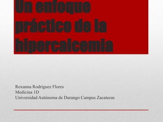 Un enfoque 
práctico de la 
hipercalcemia 
Roxanna Rodríguez Flores 
Medicina 1D 
Universidad Autónoma de Durango Campus Zacatecas 
 