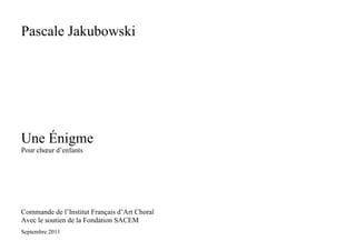 Pascale Jakubowski
Une Énigme
Pour chœur d’enfants
Commande de l’Institut Français d’Art Choral
Avec le soutien de la Fondation SACEM
Septembre 2011
 