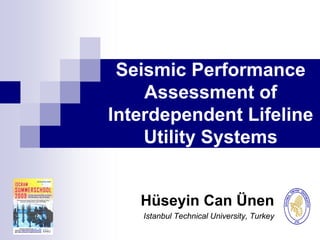 Seismic Performance
    Assessment of
Interdependent Lifeline
    Utility Systems


   Hüseyin Can Ünen
   Istanbul Technical University, Turkey
 