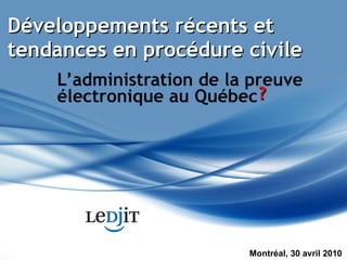 Développements récents et tendances en procédure civile L’administration de la preuve électronique au Québec Montréal, 30 avril 2010 ? 