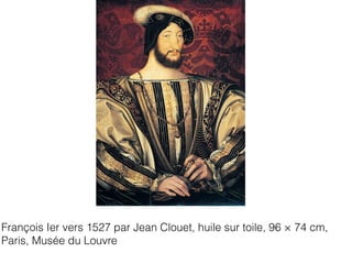 François Ier vers 1527 par Jean Clouet, huile sur toile, 96 × 74 cm,
Paris, Musée du Louvre
 