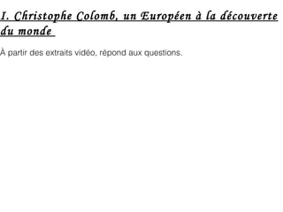 I. Christophe Colomb, un Européen à la découverte
du monde
À partir des extraits vidéo, répond aux questions.
 