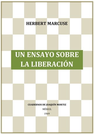 Herbert Marcuse - Un ensayo sobre la liberación - (pág. 1)
HERBERT MARCUSE
UN ENSAYO SOBRE
LA LIBERACIÓN
CUADERNOS DE JOAQUÍN MORTIZ
MÉXICO,
1969
 