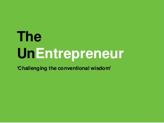 The
UnEntrepreneur
‘Challenging the conventional wisdom’
 
