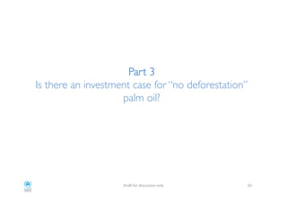 !
Part 3!
Is there an investment case for “no deforestation”
palm oil?!
!
!
"#$%!&'#!()*+,**)'-!'-./! 32!
 