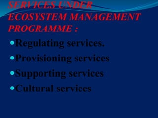 SERVICES UNDER
ECOSYSTEM MANAGEMENT
PROGRAMME :
Regulating services.
Provisioning services
Supporting services
Cultural services
 