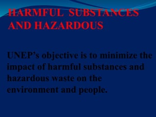 HARMFUL SUBSTANCES
AND HAZARDOUS
UNEP’s objective is to minimize the
impact of harmful substances and
hazardous waste on the
environment and people.
 