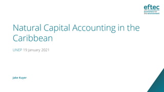 Natural Capital Accounting in the
Caribbean
UNEP 19 January 2021
Jake Kuyer
 