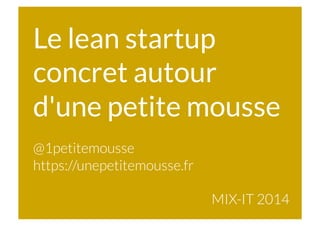 Le lean startup
concret autour
d'une petite mousse
@1petitemousse
https://unepetitemousse.fr
MIX-IT 2014
 