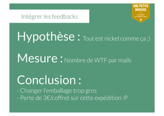 Intégrer les feedbacks
Hypothèse : Tout est nickel comme ça ;)
Mesure :Nombre de WTF par mails
Conclusion : 
- Changer l’e...