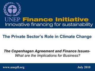 www.unepfi.org  July 2010 The Copenhagen Agreement and Finance Issues-   What are the Implications for Business? The Private Sector’s Role in Climate Change 