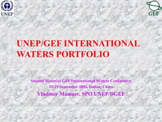 UNEP/GEF INTERNATIONAL
WATERS PORTFOLIO
Second Biennial GEF International Waters Conference
25-29 September 2002, Dalian, China
Vladimir Mamaev, SPO UNEP/DGEF
 