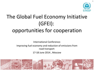 The Global Fuel Economy Initiative
(GFEI):
opportunities for cooperation
International Conference:
Improving fuel economy and reduction of emissions from
road transport
17-18 June 2014 , Moscow
1
 