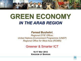 GREEN ECONOMY
  IN THE ARAB REGION

            Fareed Bushehri,
              Regional DTIE Officer,
 United Nations Environment Programme (UNEP)
      Regional Office for West Asia (ROWA)

        Greener & Smarter ICT
              16-17 MAY 2012
            KINGDOM OF BAHRAIN
 