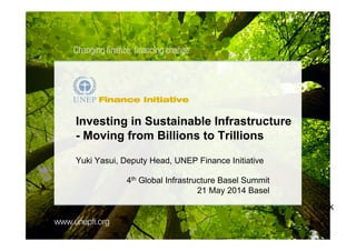 Click !
Investing in Sustainable Infrastructure
- Moving from Billions to Trillions
Yuki Yasui, Deputy Head, UNEP Finance Initiative
4th Global Infrastructure Basel Summit
21 May 2014 Basel
 