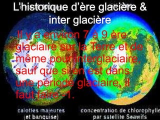 L’historique d’ère glacière & inter glacièreIl y a environ 7 à 9 ère glaciaire sur la Terre et de même pour interglaciaire, sauf que si en est dans une période glaciaire, il faut faire -1.