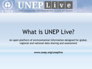 What is UNEP Live?
An open platform of environmental information designed for global,
regional and national data sharing and assessment
www.unep.org/uneplive
 