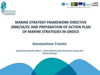 MARINE STRATEGY FRAMEWORK DIRECTIVE
2008/56/EC AND PREPARATION OF ACTION PLAN
OF MARINE STRATEGIES IN GREECE
Konstantinos Triantis
Special Secretary for Water – Greek Ministry of Environment, Energy and
Climate Change
 