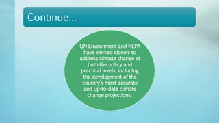 Continue…
UN Environment and NEPA
have worked closely to
address climate change at
both the policy and
practical levels, including
the development of the
country’s most accurate
and up-to-date climate
change projections.
 
