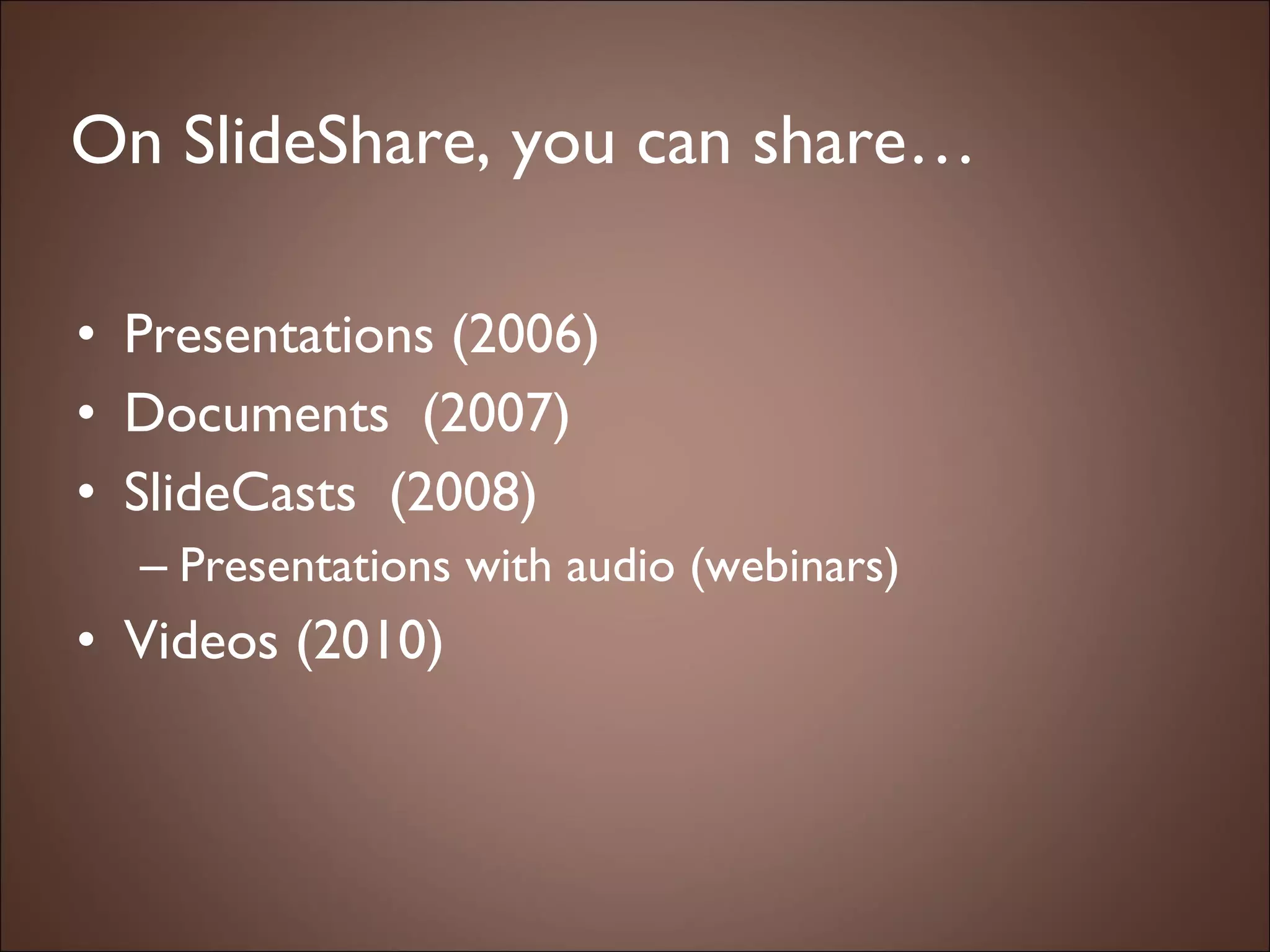 On SlideShare, you can share… Presentations (2006) Documents  (2007) SlideCasts  (2008) Presentations with audio (webinars) Videos (2010) 